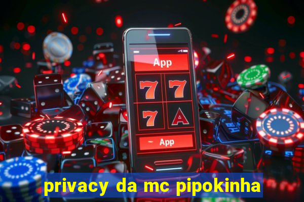 privacy da mc pipokinha